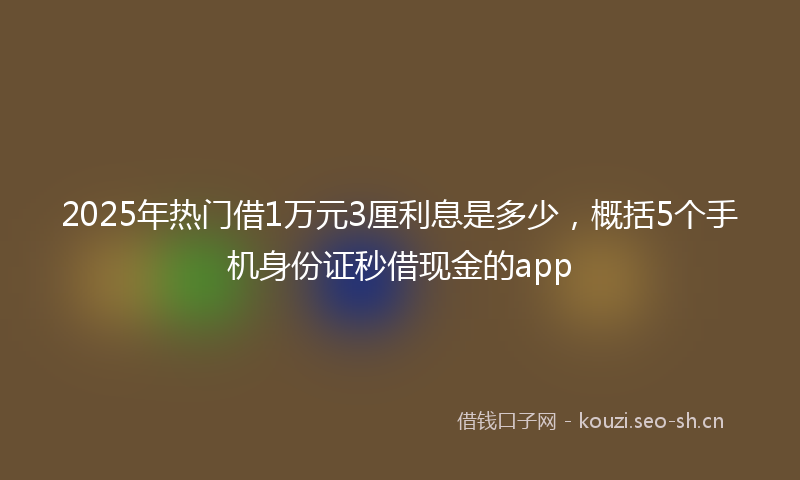 2025年热门借1万元3厘利息是多少，概括5个手机身份证秒借现金的app
