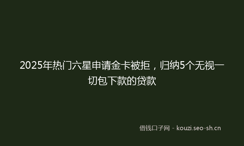 2025年热门六星申请金卡被拒，归纳5个无视一切包下款的贷款