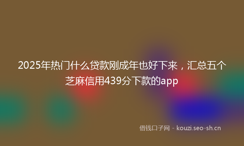 2025年热门什么贷款刚成年也好下来，汇总五个芝麻信用439分下款的app