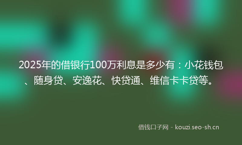 2025年的借银行100万利息是多少有：小花钱包、随身贷、安逸花、快贷通、维信卡卡贷等。