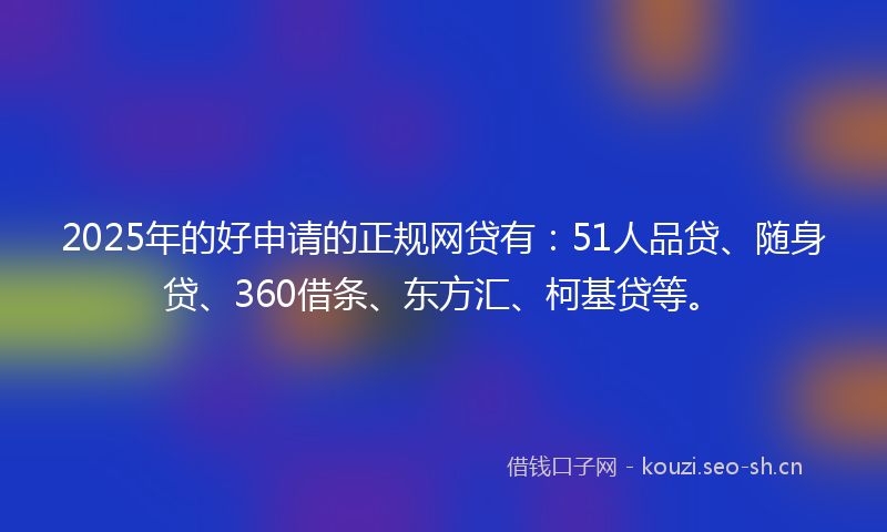 2025年的好申请的正规网贷有：51人品贷、随身贷、360借条、东方汇、柯基贷等。