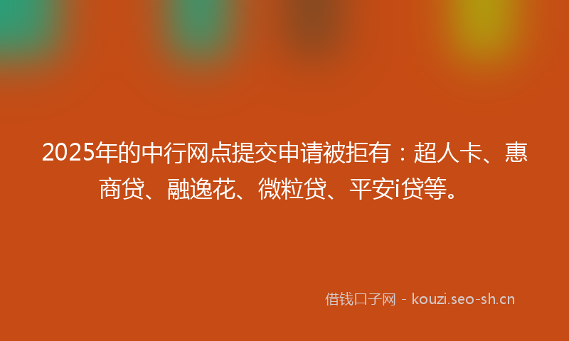 2025年的中行网点提交申请被拒有：超人卡、惠商贷、融逸花、微粒贷、平安i贷等。