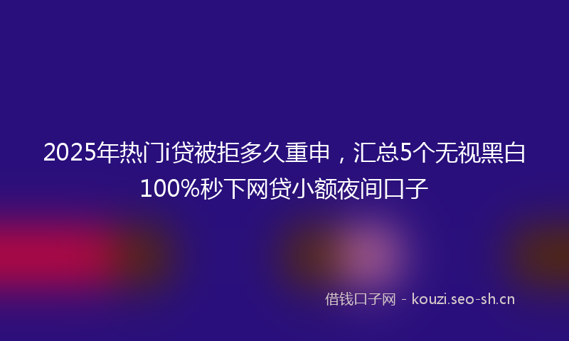 2025年热门i贷被拒多久重申，汇总5个无视黑白100%秒下网贷小额夜间口子