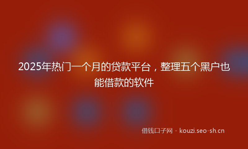 2025年热门一个月的贷款平台，整理五个黑户也能借款的软件