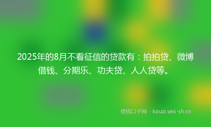 2025年的8月不看征信的贷款有：拍拍贷、微博借钱、分期乐、功夫贷、人人贷等。