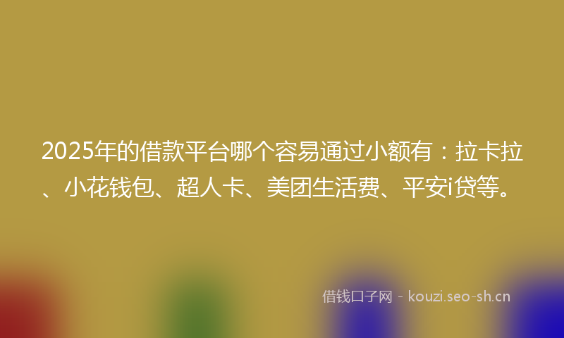 2025年的借款平台哪个容易通过小额有：拉卡拉、小花钱包、超人卡、美团生活费、平安i贷等。