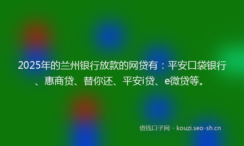 2025年的兰州银行放款的网贷有：平安口袋银行、惠商贷、替你还、平安i贷、e微贷等。