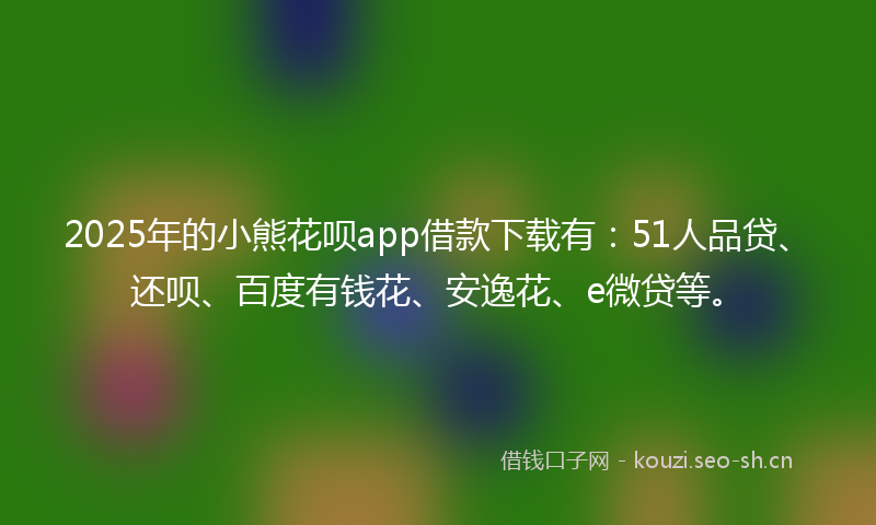 2025年的小熊花呗app借款下载有：51人品贷、还呗、百度有钱花、安逸花、e微贷等。