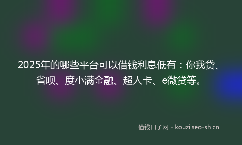 2025年的哪些平台可以借钱利息低有：你我贷、省呗、度小满金融、超人卡、e微贷等。