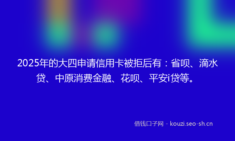 2025年的大四申请信用卡被拒后有:省呗、滴水贷、中原消费金融、花呗、平安i贷等。