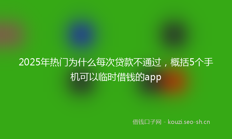 2025年热门为什么每次贷款不通过，概括5个手机可以临时借钱的app