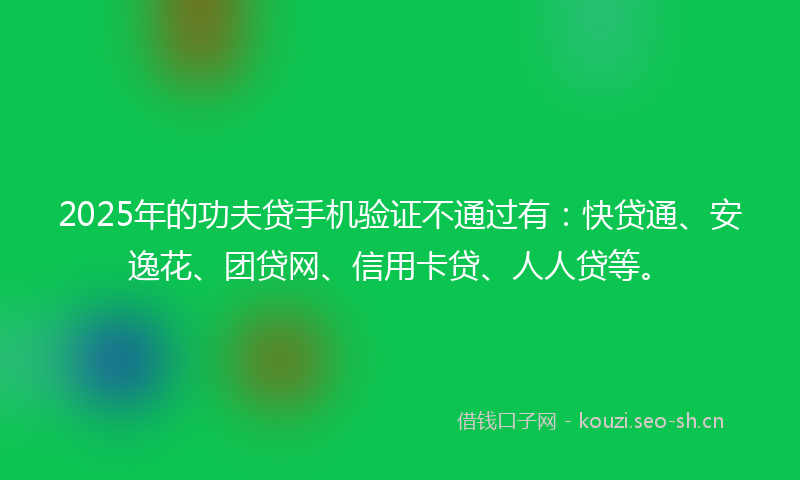 2025年的功夫贷手机验证不通过有：快贷通、安逸花、团贷网、信用卡贷、人人贷等。