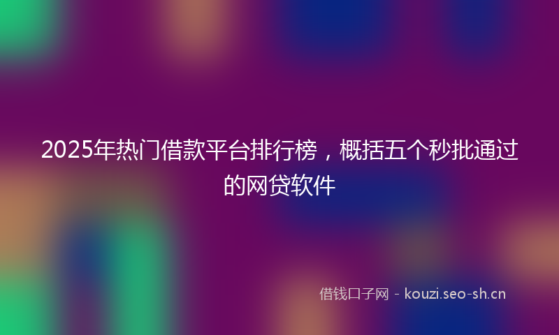 2025年热门借款平台排行榜，概括五个秒批通过的网贷软件