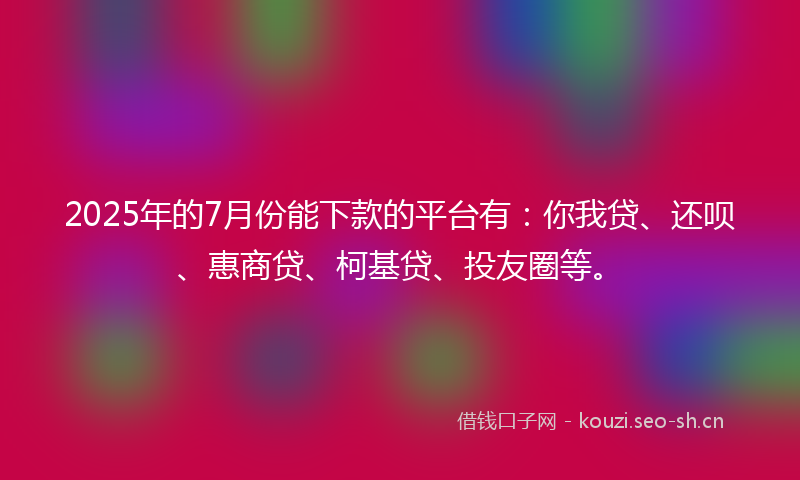 2025年的7月份能下款的平台有：你我贷、还呗、惠商贷、柯基贷、投友圈等。