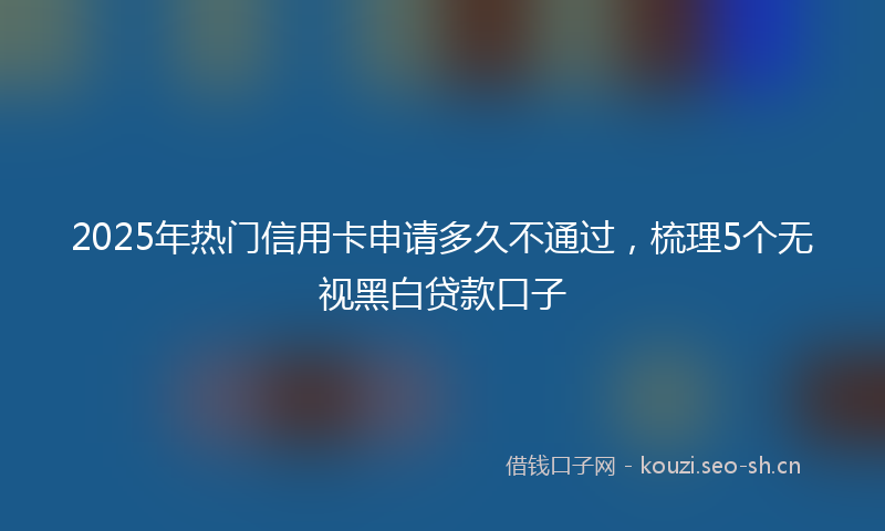 2025年热门信用卡申请多久不通过，梳理5个无视黑白贷款口子