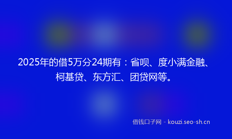 2025年的借5万分24期有：省呗、度小满金融、柯基贷、东方汇、团贷网等。