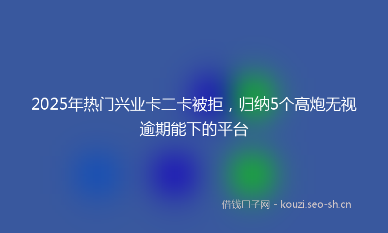 2025年热门兴业卡二卡被拒，归纳5个高炮无视逾期能下的平台
