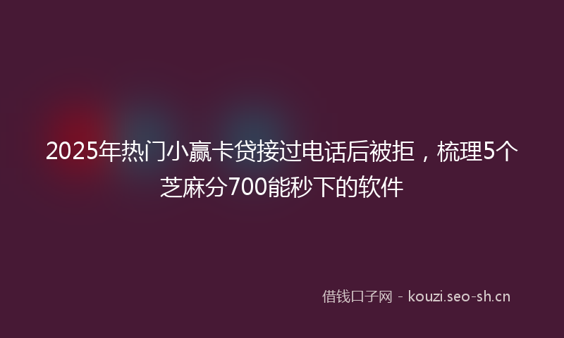 2025年热门小赢卡贷接过电话后被拒，梳理5个芝麻分700能秒下的软件