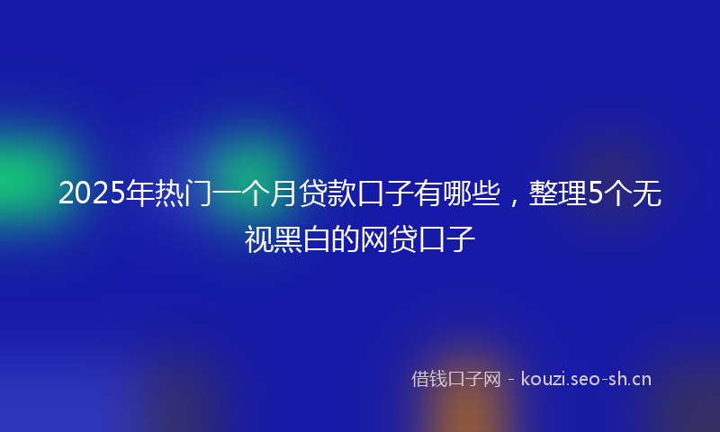 2025年热门一个月贷款口子有哪些，整理5个无视黑白的网贷口子