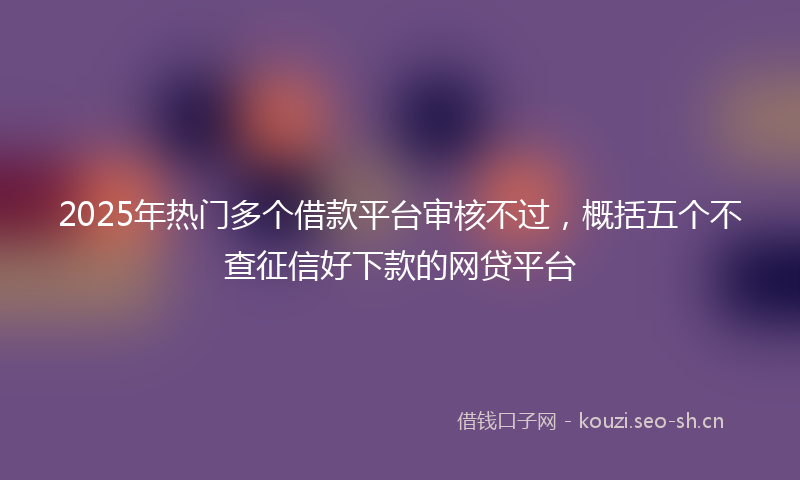 2025年热门多个借款平台审核不过，概括五个不查征信好下款的网贷平台