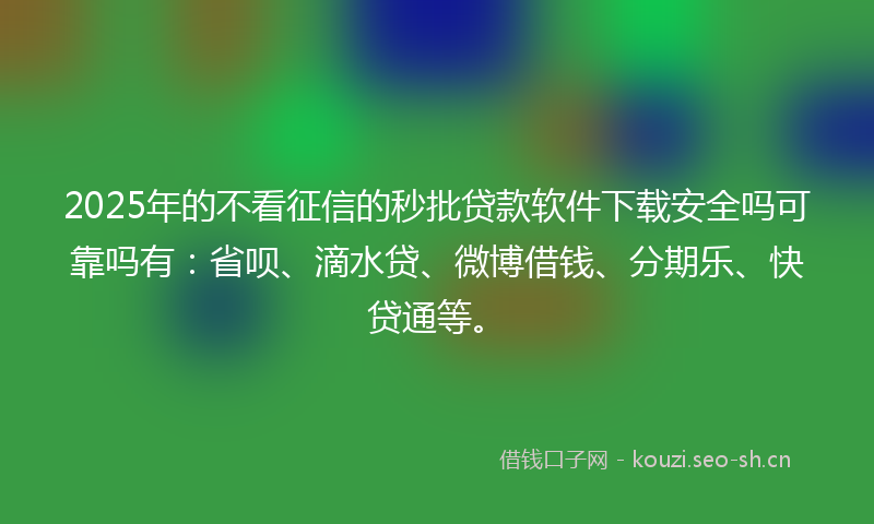 2025年的不看征信的秒批贷款软件下载安全吗可靠吗有：省呗、滴水贷、微博借钱、分期乐、快贷通等。