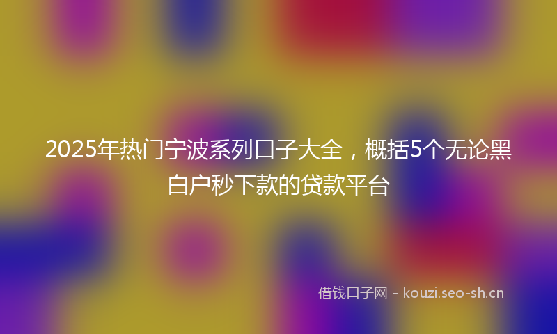 2025年热门宁波系列口子大全，概括5个无论黑白户秒下款的贷款平台