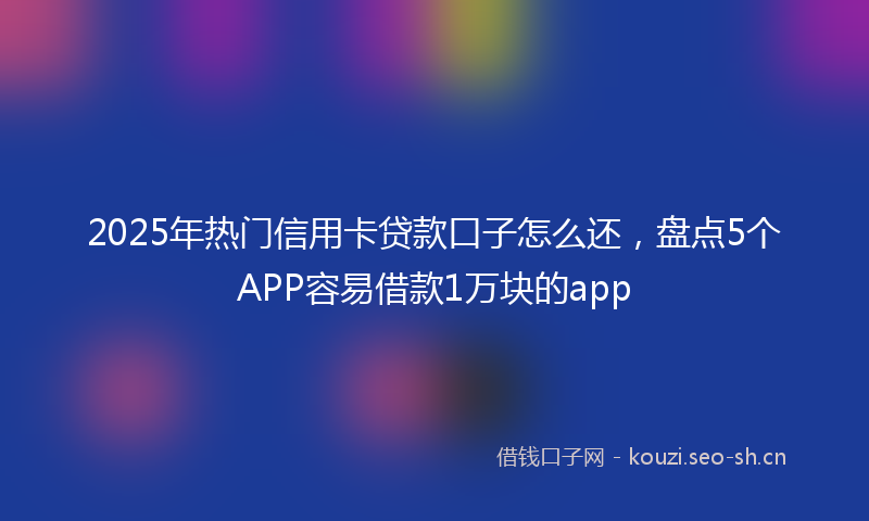 2025年热门信用卡贷款口子怎么还，盘点5个APP容易借款1万块的app