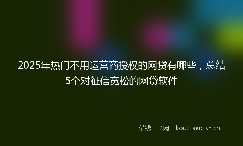 2025年热门不用运营商授权的网贷有哪些，总结5个对征信宽松的网贷软件