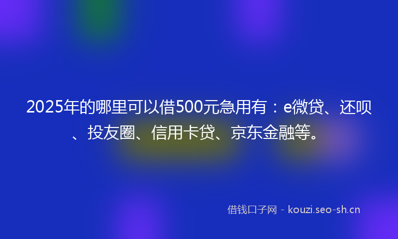 2025年的哪里可以借500元急用有：e微贷、还呗、投友圈、信用卡贷、京东金融等。