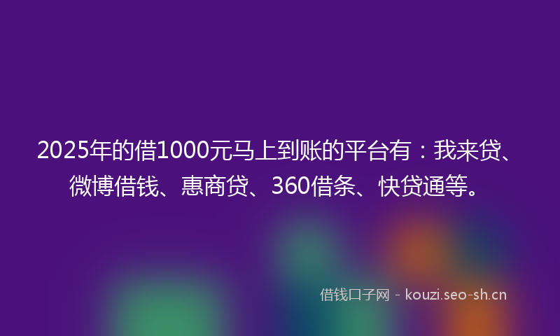 2025年的借1000元马上到账的平台有：我来贷、微博借钱、惠商贷、360借条、快贷通等。