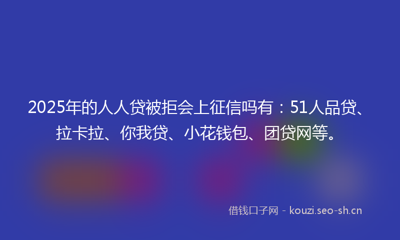 2025年的人人贷被拒会上征信吗有：51人品贷、拉卡拉、你我贷、小花钱包、团贷网等。