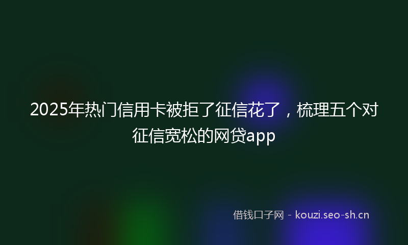 2025年热门信用卡被拒了征信花了，梳理五个对征信宽松的网贷app