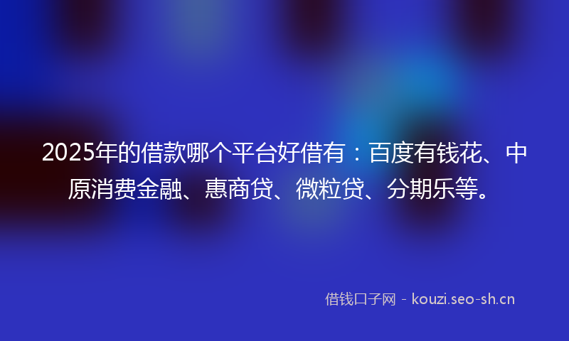 2025年的借款哪个平台好借有：百度有钱花、中原消费金融、惠商贷、微粒贷、分期乐等。