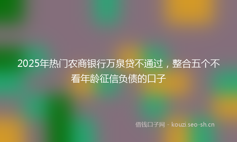 2025年热门农商银行万泉贷不通过，整合五个不看年龄征信负债的口子