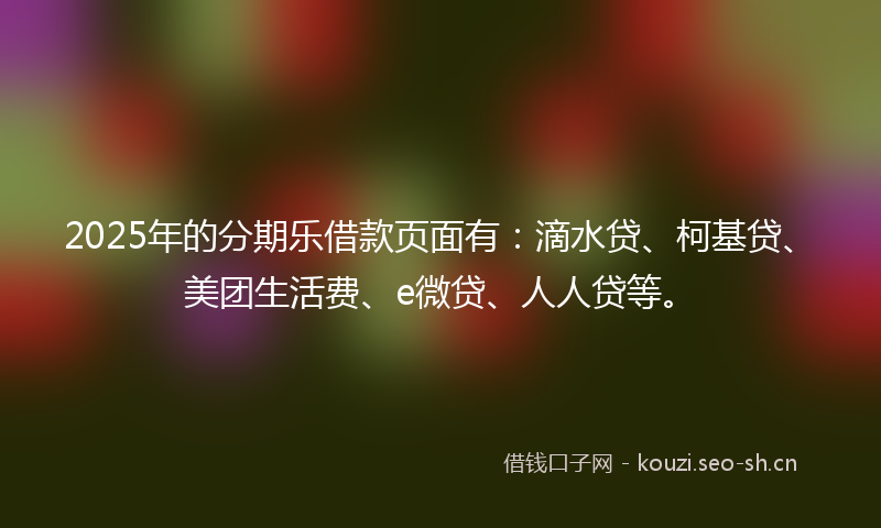 2025年的分期乐借款页面有:滴水贷、柯基贷、美团生活费、e微贷、人人贷等。