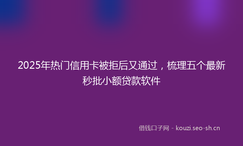 2025年热门信用卡被拒后又通过，梳理五个最新秒批小额贷款软件