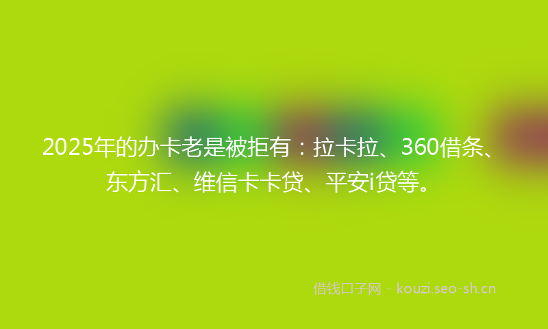 2025年的办卡老是被拒有：拉卡拉、360借条、东方汇、维信卡卡贷、平安i贷等。