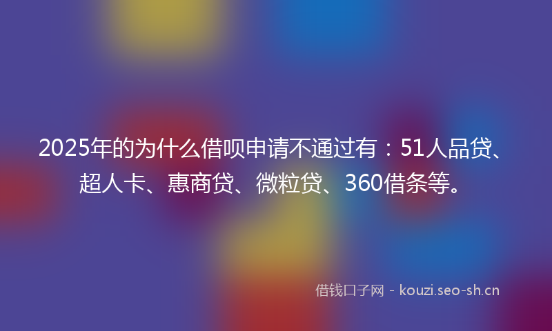 2025年的为什么借呗申请不通过有：51人品贷、超人卡、惠商贷、微粒贷、360借条等。