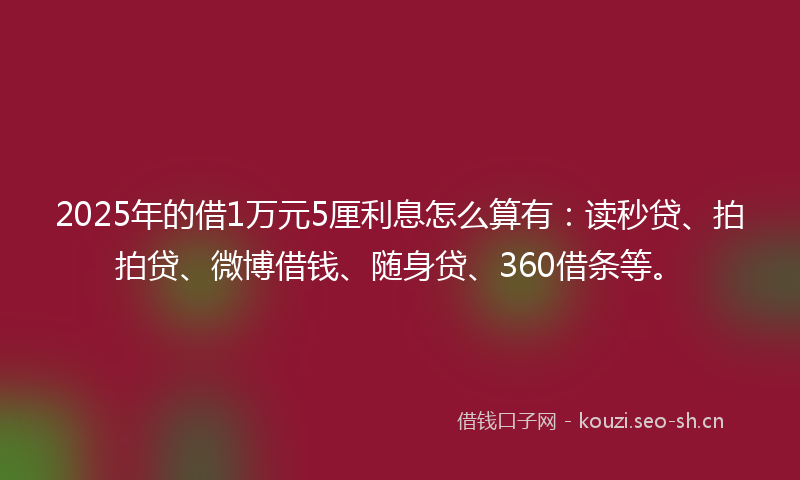 2025年的借1万元5厘利息怎么算有：读秒贷、拍拍贷、微博借钱、随身贷、360借条等。