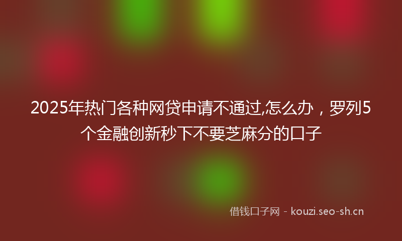 2025年热门各种网贷申请不通过,怎么办，罗列5个金融创新秒下不要芝麻分的口子