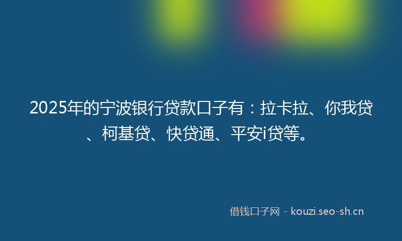 2025年的宁波银行贷款口子有：拉卡拉、你我贷、柯基贷、快贷通、平安i贷等。