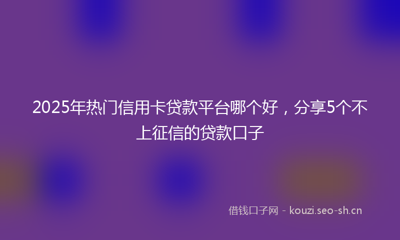 2025年热门信用卡贷款平台哪个好，分享5个不上征信的贷款口子