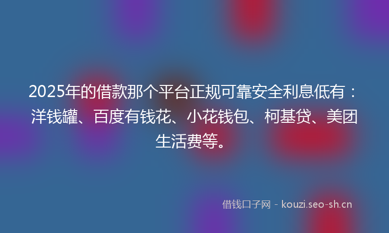 2025年的借款那个平台正规可靠安全利息低有：洋钱罐、百度有钱花、小花钱包、柯基贷、美团生活费等。