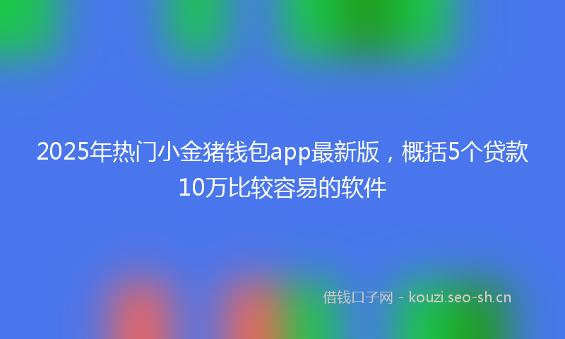 2025年热门小金猪钱包app最新版，概括5个贷款10万比较容易的软件