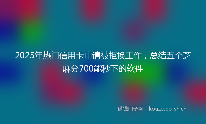 2025年热门信用卡申请被拒换工作，总结五个芝麻分700能秒下的软件