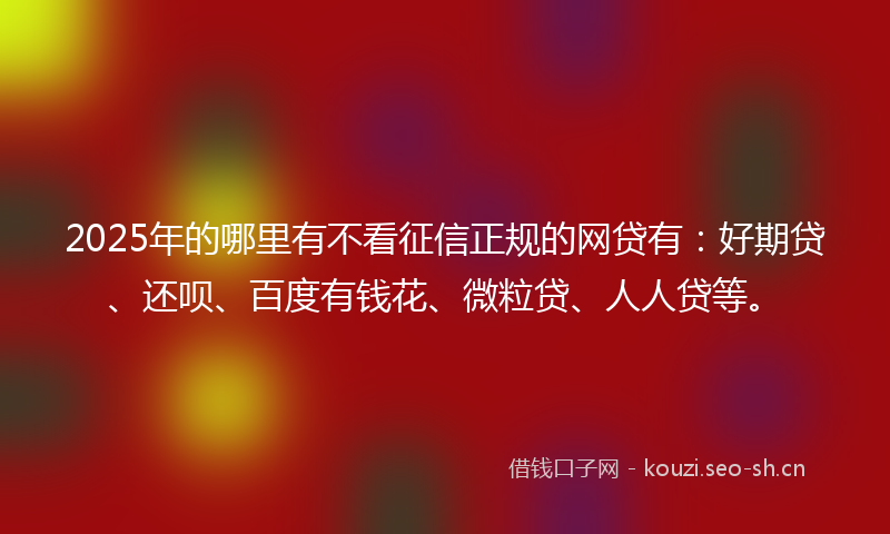2025年的哪里有不看征信正规的网贷有：好期贷、还呗、百度有钱花、微粒贷、人人贷等。