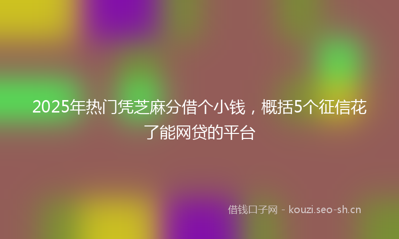 2025年热门凭芝麻分借个小钱，概括5个征信花了能网贷的平台
