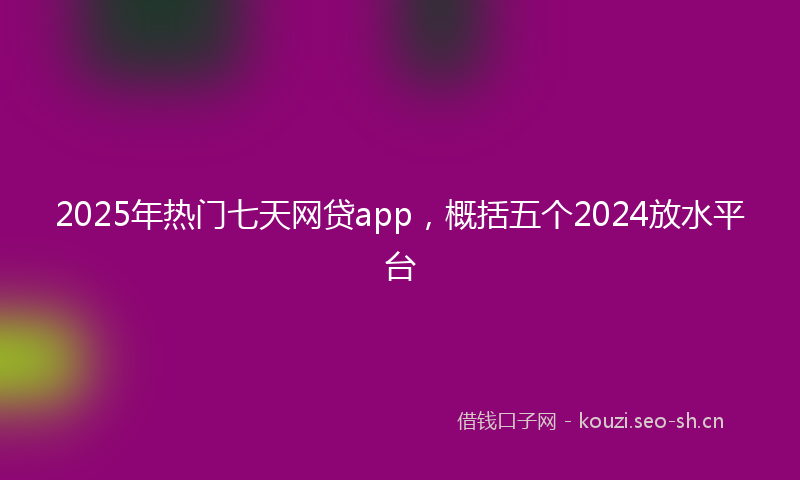 2025年热门七天网贷app，概括五个2024放水平台