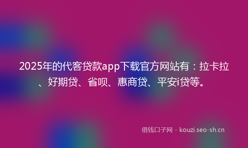 2025年的代客贷款app下载官方网站有：拉卡拉、好期贷、省呗、惠商贷、平安i贷等。