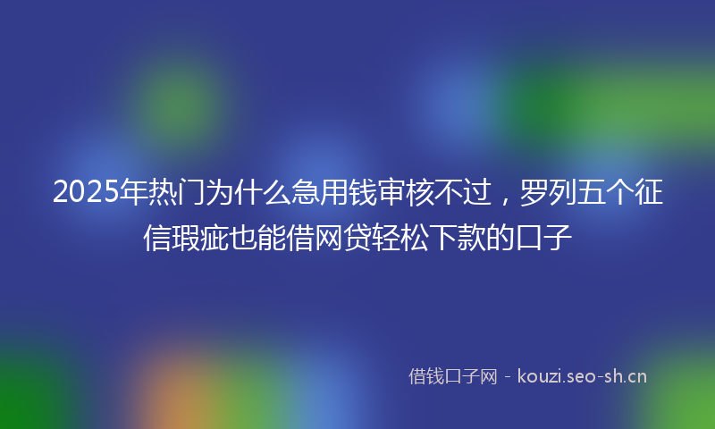 2025年热门为什么急用钱审核不过，罗列五个征信瑕疵也能借网贷轻松下款的口子